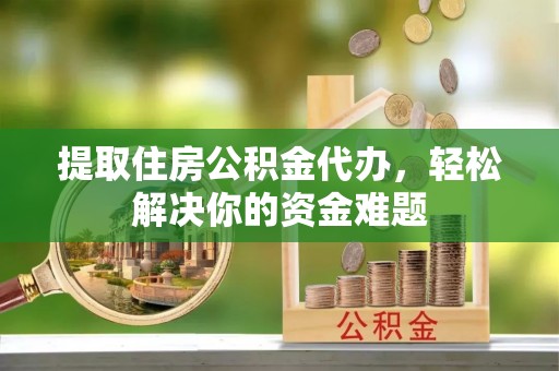 望城提取住房公积金代办，轻松解决你的资金难题