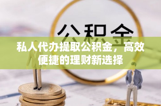 望城私人代办提取公积金，高效便捷的理财新选择