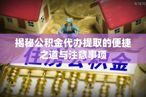 望城揭秘公积金代办提取的便捷之道与注意事项