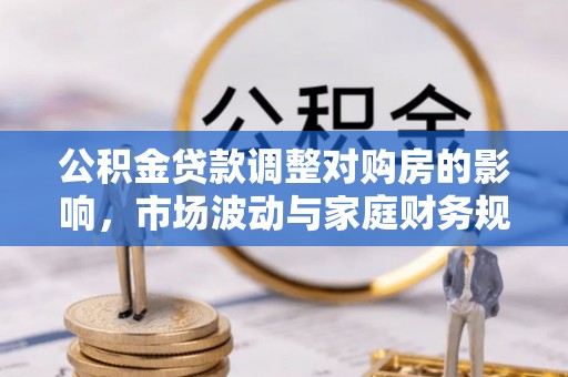 望城公积金贷款调整对购房的影响，市场波动与家庭财务规划