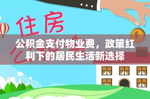 望城公积金支付物业费，政策红利下的居民生活新选择