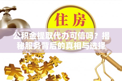 望城公积金提取代办可信吗？揭秘服务背后的真相与选择