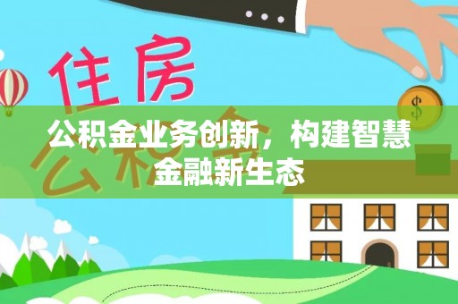 望城公积金业务创新，构建智慧金融新生态