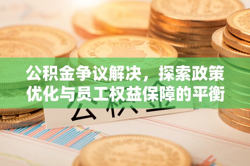 望城公积金争议解决，探索政策优化与员工权益保障的平衡点