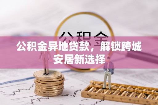 望城公积金异地贷款，解锁跨城安居新选择