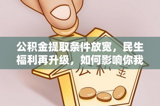 望城公积金提取条件放宽，民生福利再升级，如何影响你我生活？