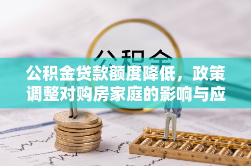 望城公积金贷款额度降低，政策调整对购房家庭的影响与应对策略