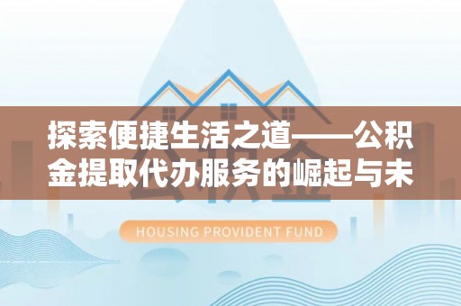望城探索便捷生活之道——公积金提取代办服务的崛起与未来