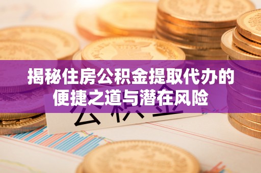 望城揭秘住房公积金提取代办的便捷之道与潜在风险