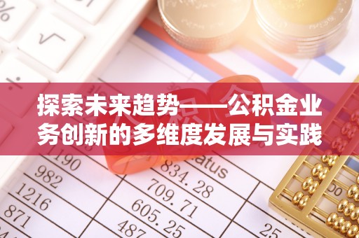 望城探索未来趋势——公积金业务创新的多维度发展与实践