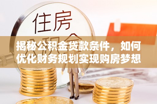 望城揭秘公积金贷款条件，如何优化财务规划实现购房梦想