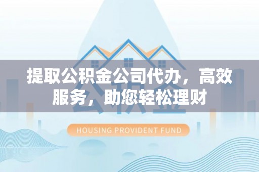 望城提取公积金公司代办，高效服务，助您轻松理财