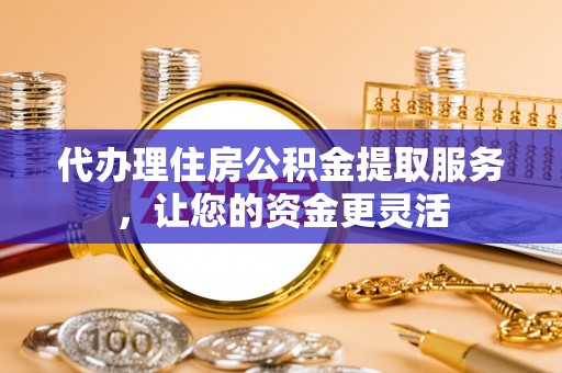望城代办理住房公积金提取服务，让您的资金更灵活