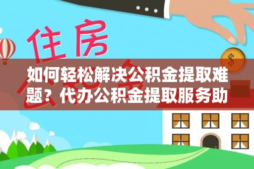 望城如何轻松解决公积金提取难题？代办公积金提取服务助您一臂之力