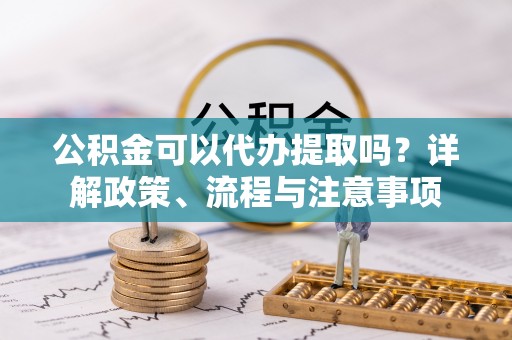 望城公积金可以代办提取吗？详解政策、流程与注意事项