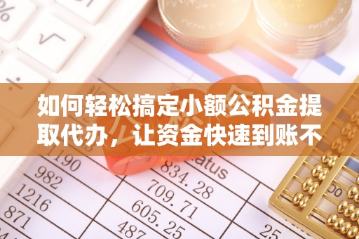 望城如何轻松搞定小额公积金提取代办，让资金快速到账不是梦