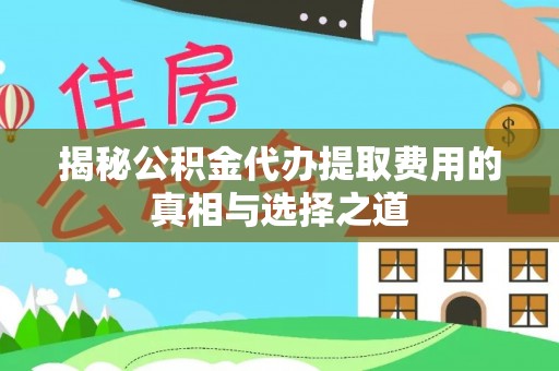 望城揭秘公积金代办提取费用的真相与选择之道