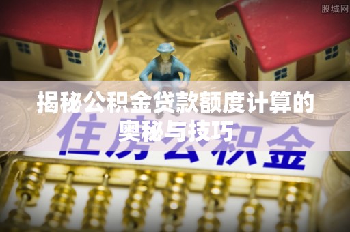 望城揭秘公积金贷款额度计算的奥秘与技巧