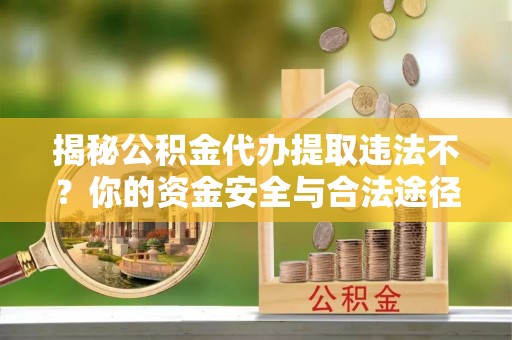 望城揭秘公积金代办提取违法不？你的资金安全与合法途径解析