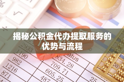 望城揭秘公积金代办提取服务的优势与流程