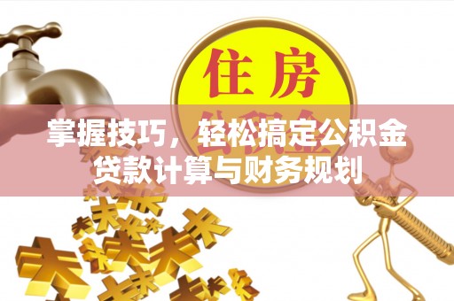 望城掌握技巧，轻松搞定公积金贷款计算与财务规划