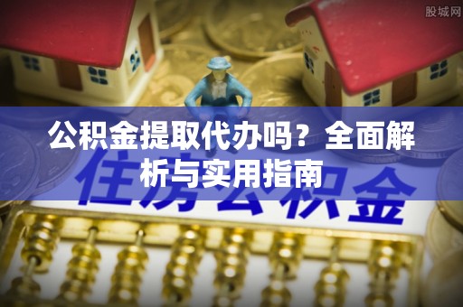 望城公积金提取代办吗？全面解析与实用指南