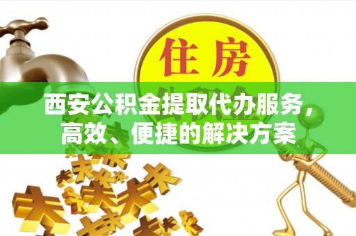 望城西安公积金提取代办服务，高效、便捷的解决方案