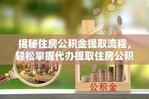 望城揭秘住房公积金提取流程，轻松掌握代办提取住房公积金技巧