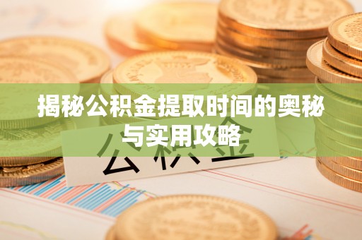 望城揭秘公积金提取时间的奥秘与实用攻略