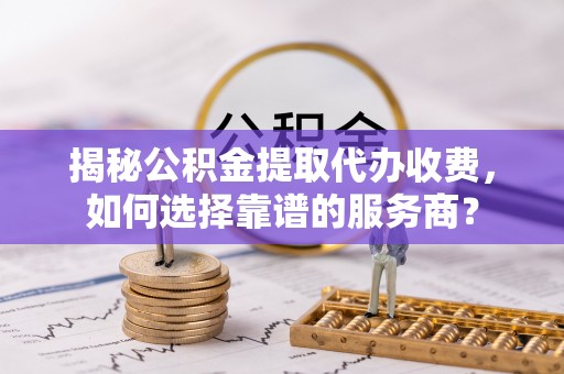望城揭秘公积金提取代办收费，如何选择靠谱的服务商？