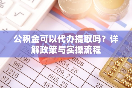望城公积金可以代办提取吗？详解政策与实操流程