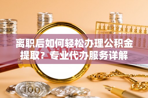 望城离职后如何轻松办理公积金提取？专业代办服务详解
