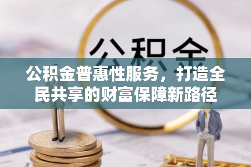 望城公积金普惠性服务，打造全民共享的财富保障新路径
