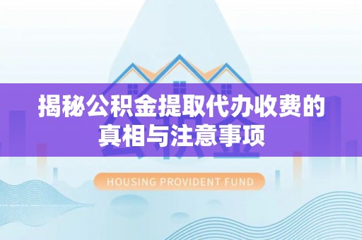 望城揭秘公积金提取代办收费的真相与注意事项