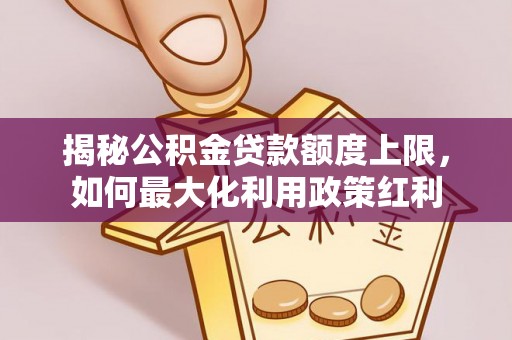 望城揭秘公积金贷款额度上限，如何最大化利用政策红利