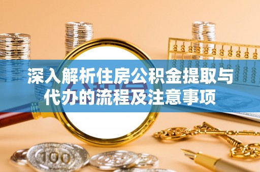 望城深入解析住房公积金提取与代办的流程及注意事项