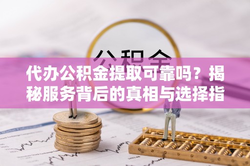 望城代办公积金提取可靠吗？揭秘服务背后的真相与选择指南