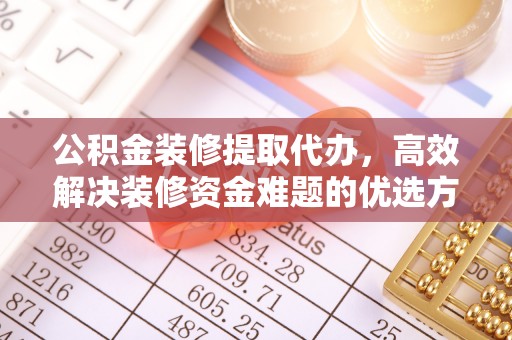 望城公积金装修提取代办，高效解决装修资金难题的优选方案