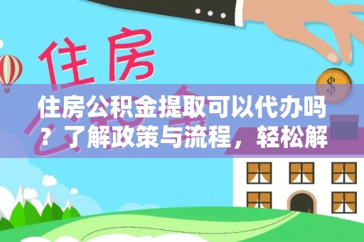 望城住房公积金提取可以代办吗？了解政策与流程，轻松解决疑惑