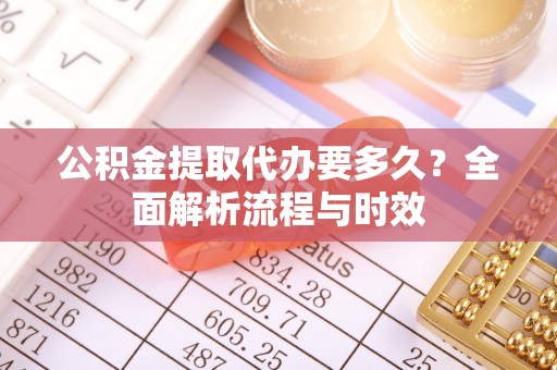 望城公积金提取代办要多久？全面解析流程与时效