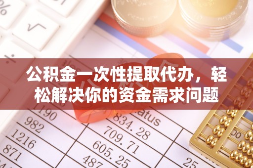 望城公积金一次性提取代办，轻松解决你的资金需求问题