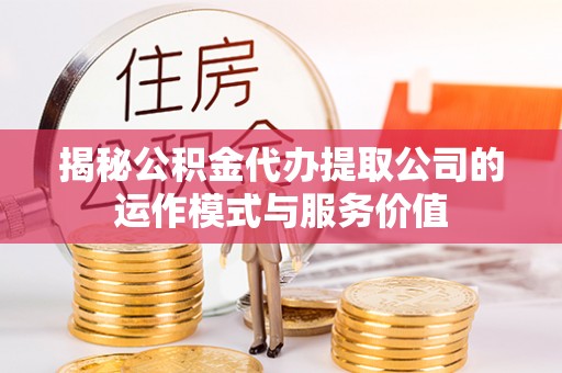 望城揭秘公积金代办提取公司的运作模式与服务价值