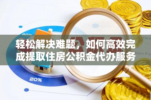望城轻松解决难题，如何高效完成提取住房公积金代办服务