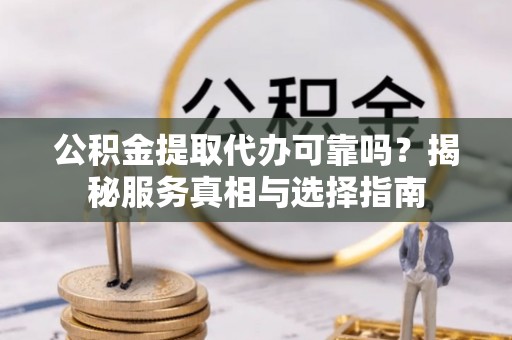 望城公积金提取代办可靠吗？揭秘服务真相与选择指南