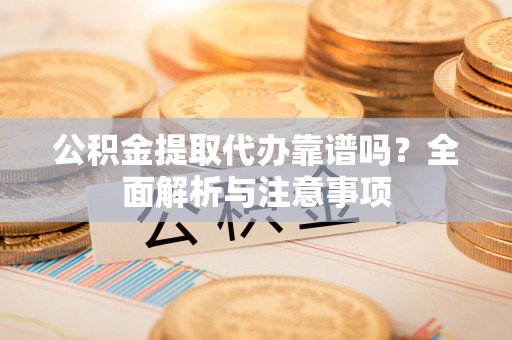 望城公积金提取代办靠谱吗？全面解析与注意事项
