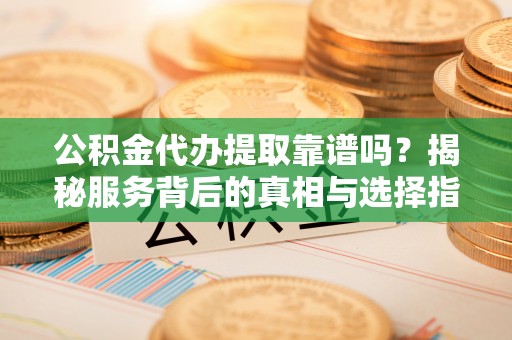 望城公积金代办提取靠谱吗？揭秘服务背后的真相与选择指南