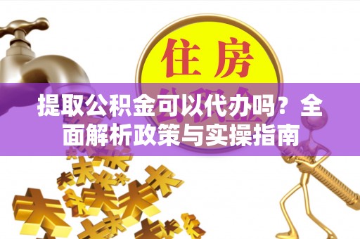望城提取公积金可以代办吗？全面解析政策与实操指南