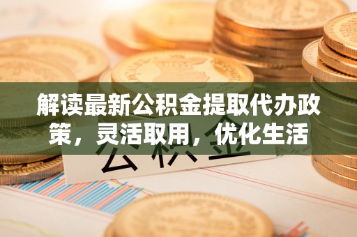望城解读最新公积金提取代办政策，灵活取用，优化生活