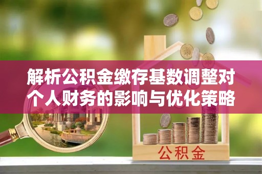 望城解析公积金缴存基数调整对个人财务的影响与优化策略