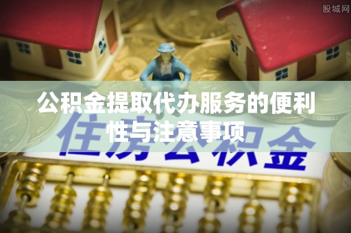 望城公积金提取代办服务的便利性与注意事项